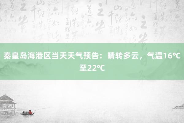 秦皇岛海港区当天天气预告：晴转多云，气温16℃至22℃