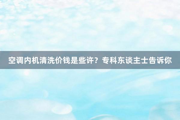 空调内机清洗价钱是些许？专科东谈主士告诉你