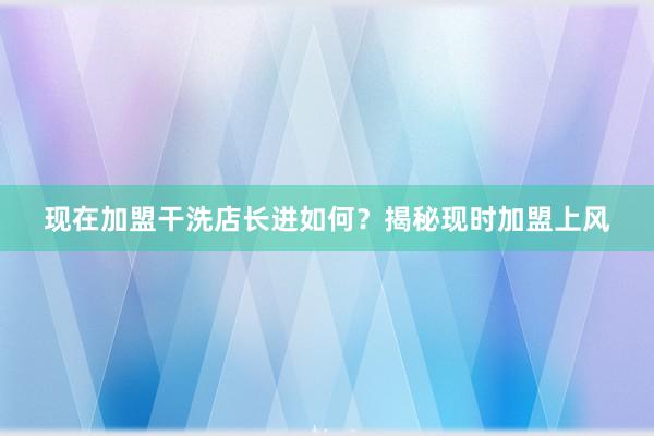 现在加盟干洗店长进如何？揭秘现时加盟上风